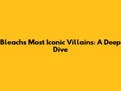 Bleach's Most Iconic Villains: A Deep Dive