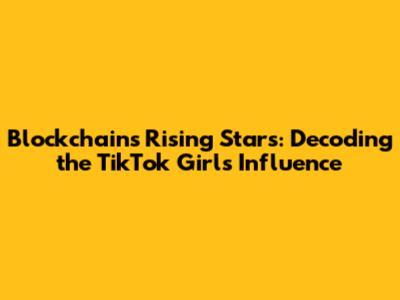 Blockchain's Rising Stars: Decoding the TikTok Girl's Influence