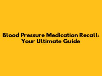 Blood Pressure Medication Recall: Your Ultimate Guide