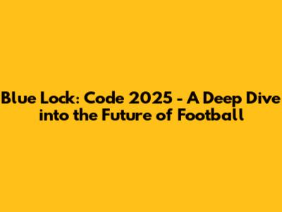 Blue Lock: Code 2025 - A Deep Dive into the Future of Football