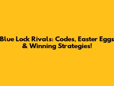 Blue Lock Rivals: Codes, Easter Eggs & Winning Strategies!