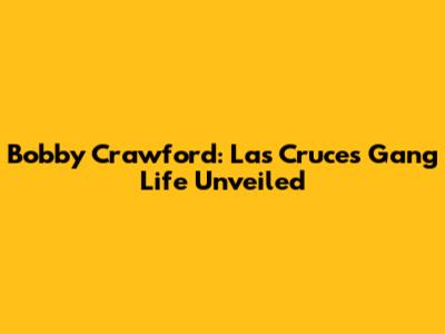 Bobby Crawford: Las Cruces Gang Life Unveiled