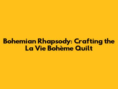 Bohemian Rhapsody: Crafting the La Vie Bohème Quilt
