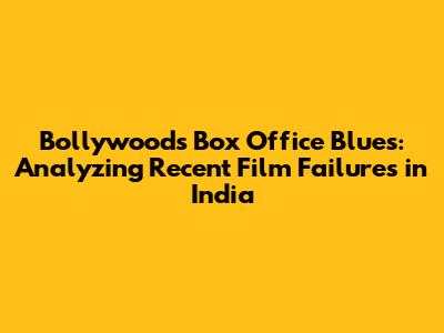 Bollywood's Box Office Blues: Analyzing Recent Film Failures in India