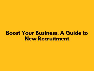 Boost Your Business: A Guide to New Recruitment