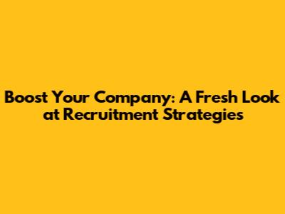 Boost Your Company: A Fresh Look at Recruitment Strategies
