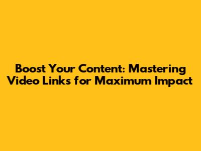 Boost Your Content: Mastering Video Links for Maximum Impact