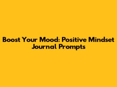 Boost Your Mood: Positive Mindset Journal Prompts