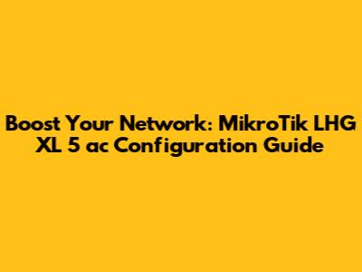 Boost Your Network: MikroTik LHG XL 5 ac Configuration Guide