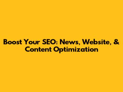 Boost Your SEO: News, Website, & Content Optimization