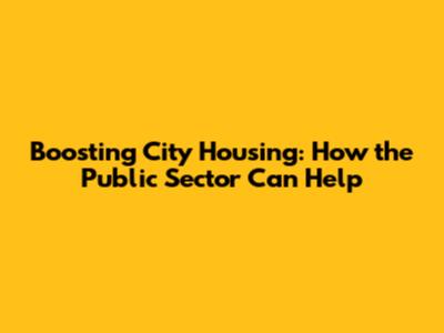 Boosting City Housing: How the Public Sector Can Help