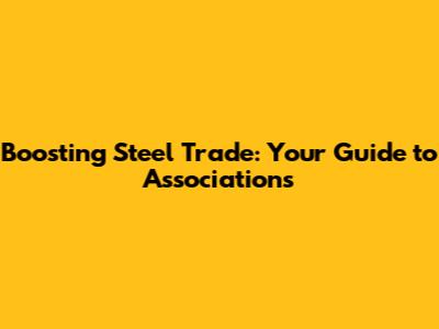 Boosting Steel Trade: Your Guide to Associations