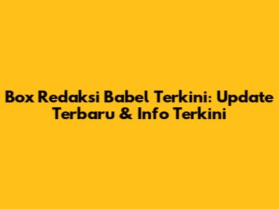Box Redaksi Babel Terkini: Update Terbaru & Info Terkini
