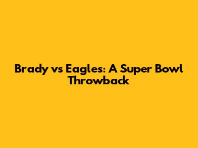 Brady vs Eagles: A Super Bowl Throwback