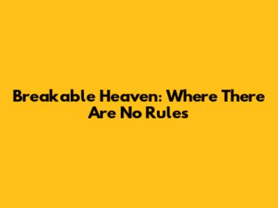 Breakable Heaven: Where There Are No Rules