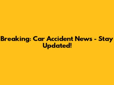 Breaking: Car Accident News - Stay Updated!