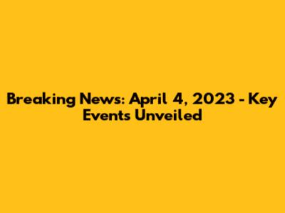 Breaking News: April 4, 2023 - Key Events Unveiled