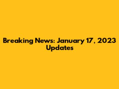 Breaking News: January 17, 2023 Updates