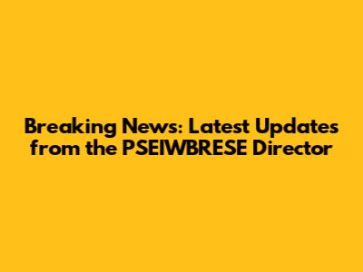 Breaking News: Latest Updates from the PSEIWBRESE Director