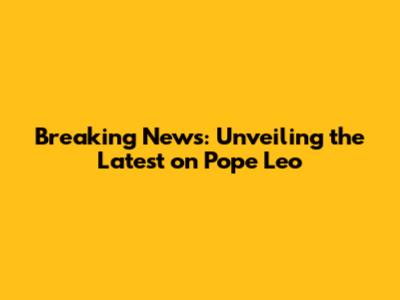 Breaking News: Unveiling the Latest on Pope Leo