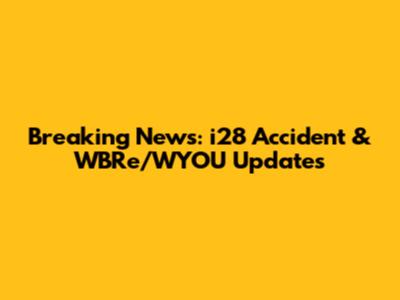 Breaking News: i28 Accident & WBRe/WYOU Updates