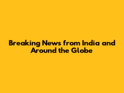 Breaking News from India and Around the Globe