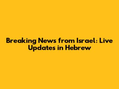 Breaking News from Israel: Live Updates in Hebrew