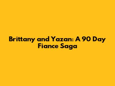 Brittany and Yazan: A 90 Day Fiance Saga