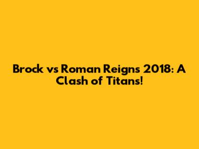 Brock vs Roman Reigns 2018: A Clash of Titans!