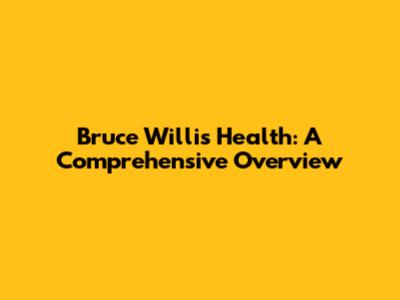 Bruce Willis' Health: A Comprehensive Overview