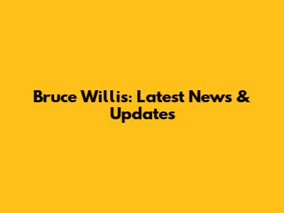Bruce Willis: Latest News & Updates