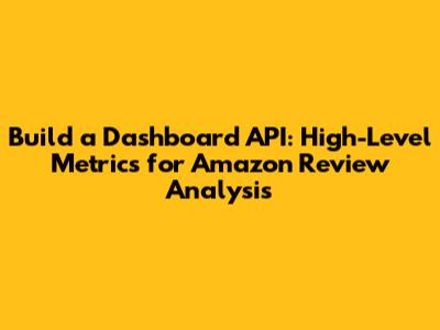 Build a Dashboard API: High-Level Metrics for Amazon Review Analysis