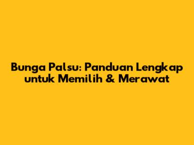 Bunga Palsu: Panduan Lengkap untuk Memilih & Merawat