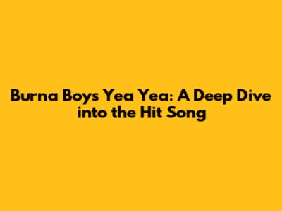 Burna Boy's 'Yea Yea': A Deep Dive into the Hit Song