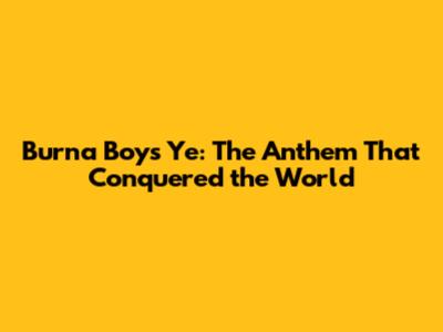 Burna Boy's Ye: The Anthem That Conquered the World
