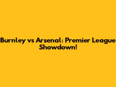 Burnley vs Arsenal: Premier League Showdown!