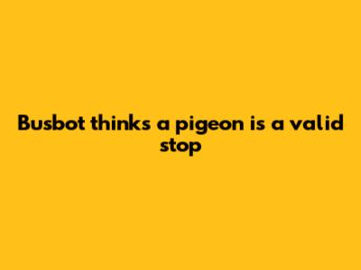 Busbot thinks a pigeon is a valid stop