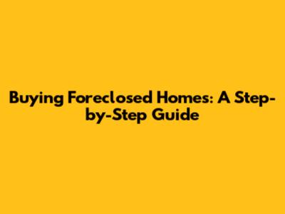 Buying Foreclosed Homes: A Step-by-Step Guide