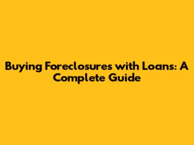 Buying Foreclosures with Loans: A Complete Guide