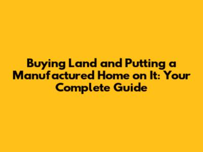 Buying Land and Putting a Manufactured Home on It: Your Complete Guide
