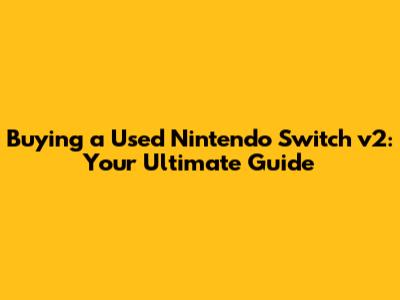 Buying a Used Nintendo Switch v2: Your Ultimate Guide