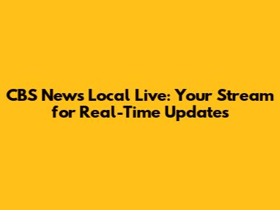 CBS News Local Live: Your Stream for Real-Time Updates