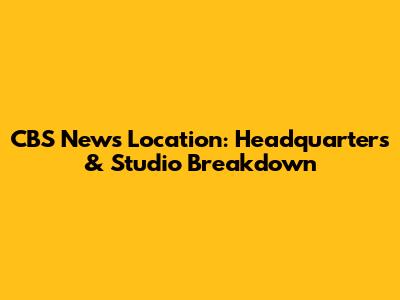CBS News Location: Headquarters & Studio Breakdown