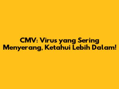 CMV: Virus yang Sering Menyerang, Ketahui Lebih Dalam!