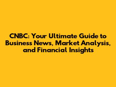 CNBC: Your Ultimate Guide to Business News, Market Analysis, and Financial Insights