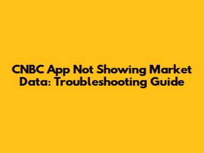 CNBC App Not Showing Market Data: Troubleshooting Guide