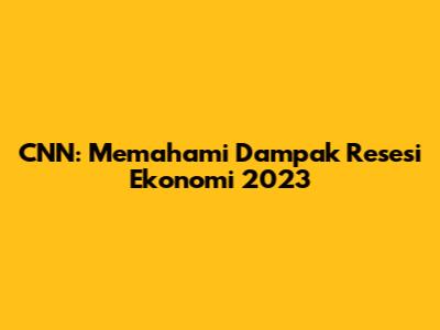 CNN: Memahami Dampak Resesi Ekonomi 2023