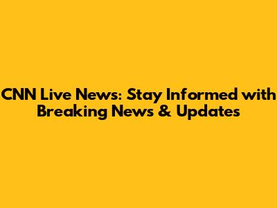CNN Live News: Stay Informed with Breaking News & Updates