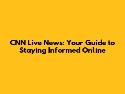 CNN Live News: Your Guide to Staying Informed Online