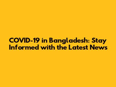 COVID-19 in Bangladesh: Stay Informed with the Latest News